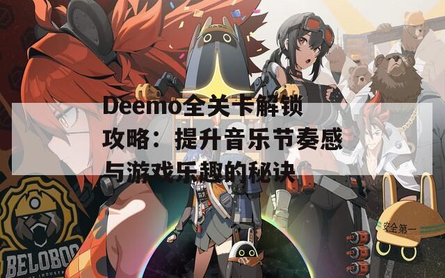 Deemo全关卡解锁攻略：提升音乐节奏感与游戏乐趣的秘诀