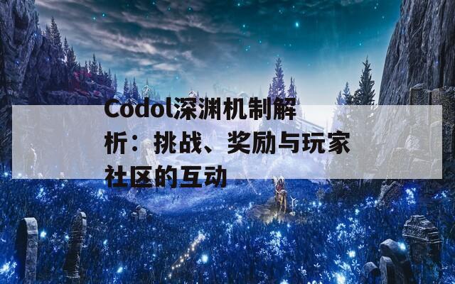 Codol深渊机制解析：挑战、奖励与玩家社区的互动