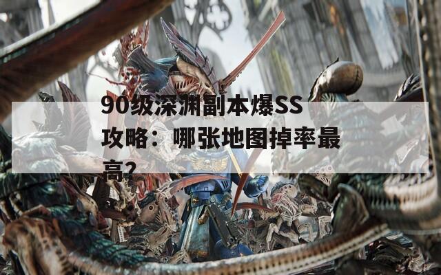 90级深渊副本爆SS攻略：哪张地图掉率最高？