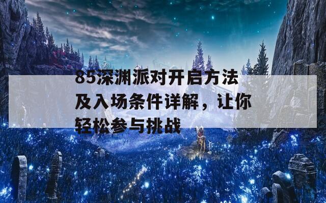 85深渊派对开启方法及入场条件详解，让你轻松参与挑战