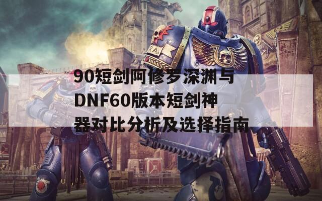 90短剑阿修罗深渊与DNF60版本短剑神器对比分析及选择指南