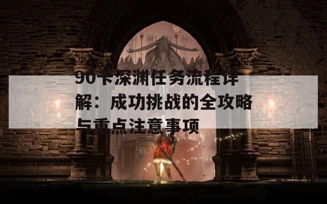 90卡深渊任务流程详解：成功挑战的全攻略与重点注意事项