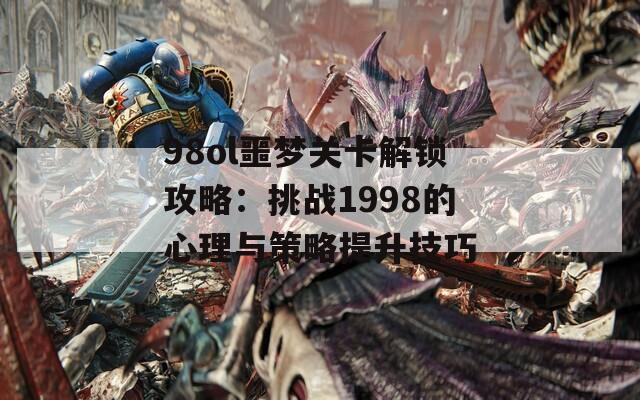 98ol噩梦关卡解锁攻略：挑战1998的心理与策略提升技巧