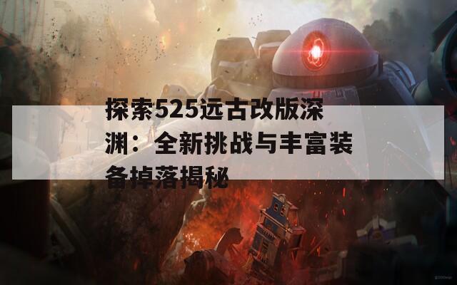 探索525远古改版深渊：全新挑战与丰富装备掉落揭秘