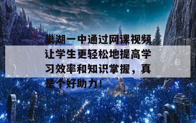 巢湖一中通过网课视频让学生更轻松地提高学习效率和知识掌握，真是个好助力！