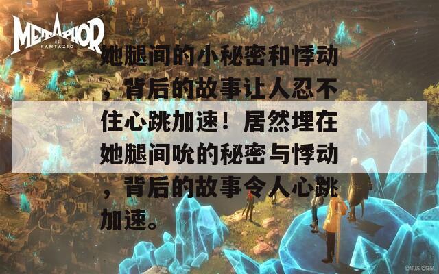 她腿间的小秘密和悸动，背后的故事让人忍不住心跳加速！居然埋在她腿间吮的秘密与悸动，背后的故事令人心跳加速。