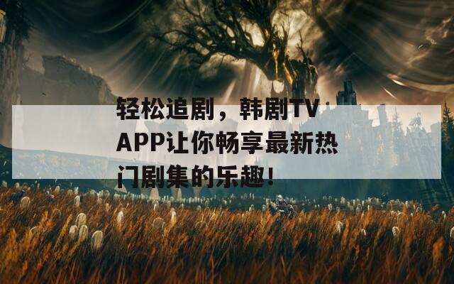 轻松追剧，韩剧TV APP让你畅享最新热门剧集的乐趣！