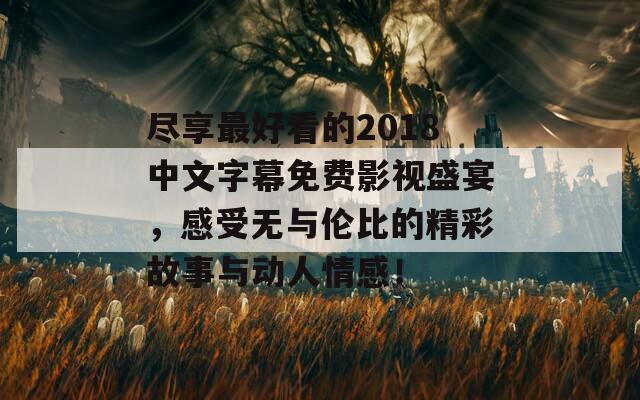 尽享最好看的2018中文字幕免费影视盛宴，感受无与伦比的精彩故事与动人情感！