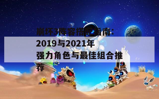 崩坏3阵容搭配指南：2019与2021年强力角色与最佳组合推荐