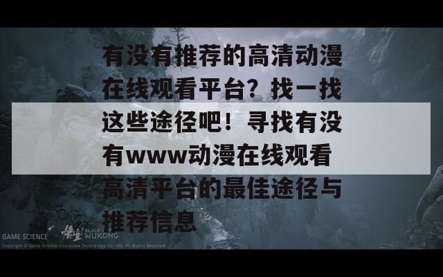 有没有推荐的高清动漫在线观看平台？找一找这些途径吧！寻找有没有www动漫在线观看高清平台的最佳途径与推荐信息