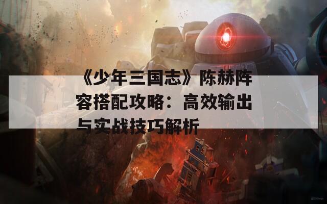 《少年三国志》陈赫阵容搭配攻略：高效输出与实战技巧解析