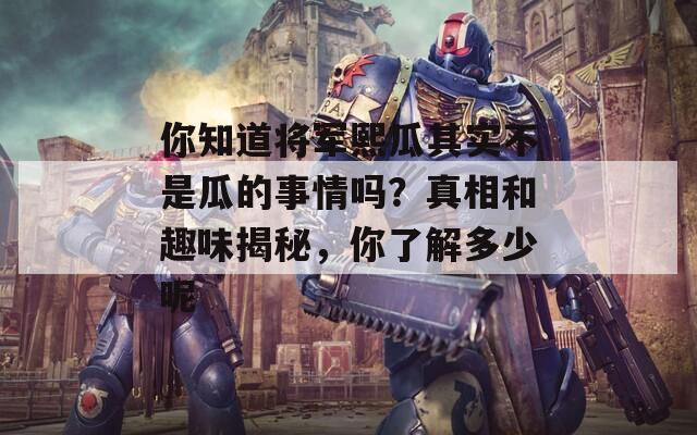 你知道将军熙瓜其实不是瓜的事情吗？真相和趣味揭秘，你了解多少呢