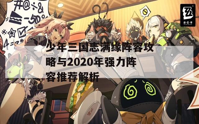 少年三国志满缘阵容攻略与2020年强力阵容推荐解析