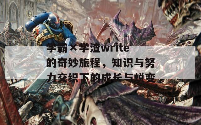 学霸×学渣write的奇妙旅程，知识与努力交织下的成长与蜕变