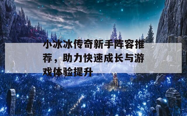 小冰冰传奇新手阵容推荐，助力快速成长与游戏体验提升