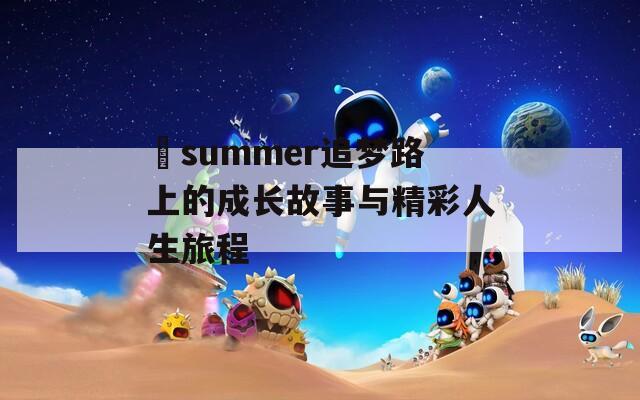 姉summer追梦路上的成长故事与精彩人生旅程