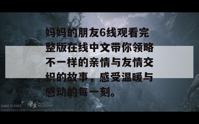 妈妈的朋友6线观看完整版在线中文带你领略不一样的亲情与友情交织的故事，感受温暖与感动的每一刻。