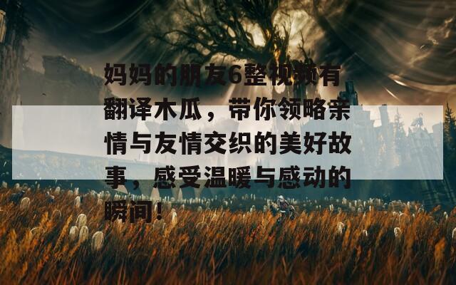 妈妈的朋友6整视频有翻译木瓜，带你领略亲情与友情交织的美好故事，感受温暖与感动的瞬间！