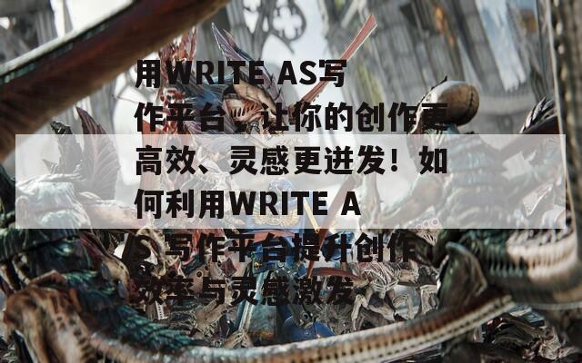 用WRITE AS写作平台，让你的创作更高效、灵感更迸发！如何利用WRITE AS 写作平台提升创作效率与灵感激发