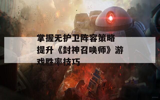 掌握无护卫阵容策略 提升《封神召唤师》游戏胜率技巧