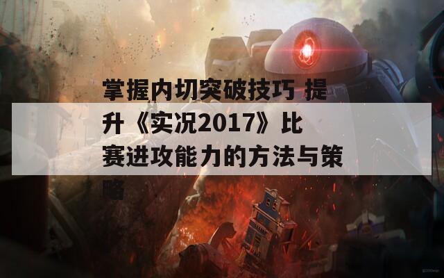 掌握内切突破技巧 提升《实况2017》比赛进攻能力的方法与策略