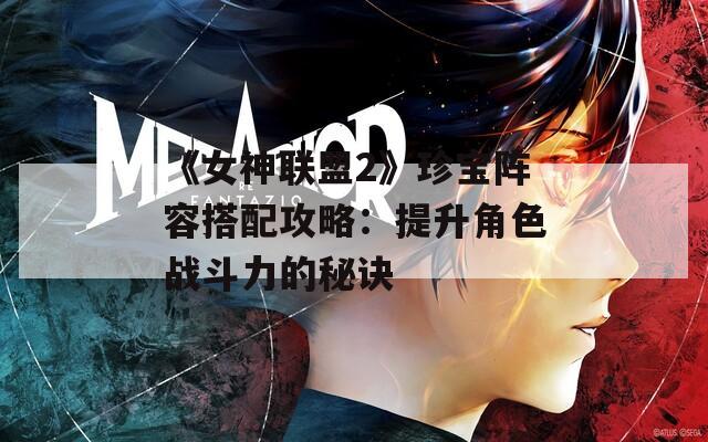 《女神联盟2》珍宝阵容搭配攻略：提升角色战斗力的秘诀