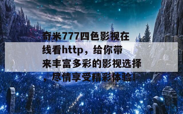 奇米777四色影视在线看http，给你带来丰富多彩的影视选择，尽情享受精彩体验！