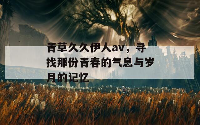 青草久久伊人av，寻找那份青春的气息与岁月的记忆