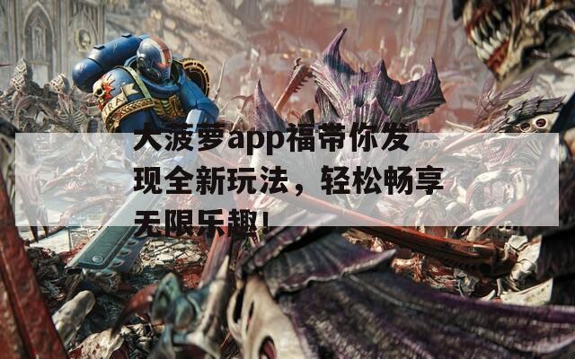 大菠萝app福带你发现全新玩法，轻松畅享无限乐趣！