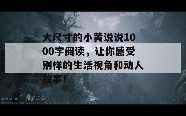 大尺寸的小黄说说1000字阅读，让你感受别样的生活视角和动人故事！