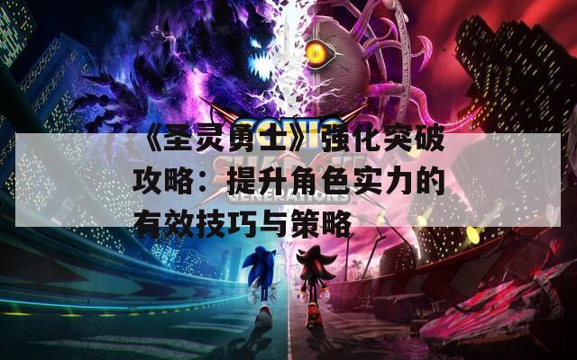 《圣灵勇士》强化突破攻略：提升角色实力的有效技巧与策略