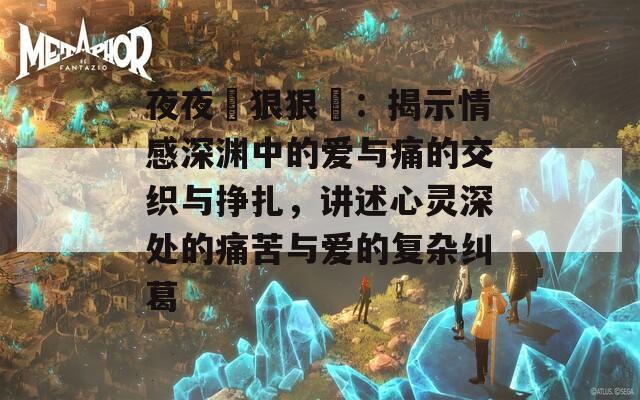 夜夜穞狠狠穞：揭示情感深渊中的爱与痛的交织与挣扎，讲述心灵深处的痛苦与爱的复杂纠葛