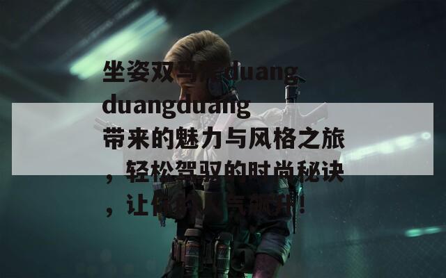 坐姿双马尾duangduangduang带来的魅力与风格之旅，轻松驾驭的时尚秘诀，让你的人气飙升！