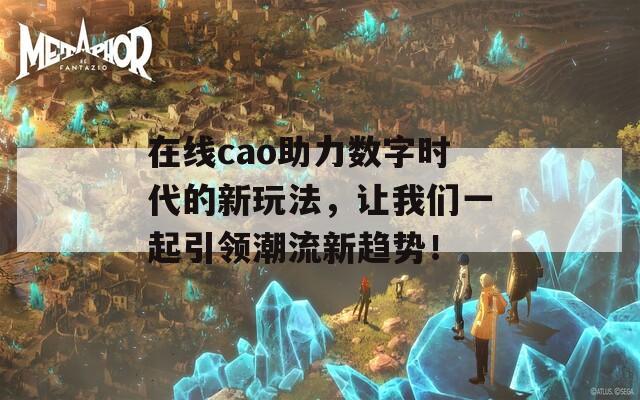 在线cao助力数字时代的新玩法，让我们一起引领潮流新趋势！