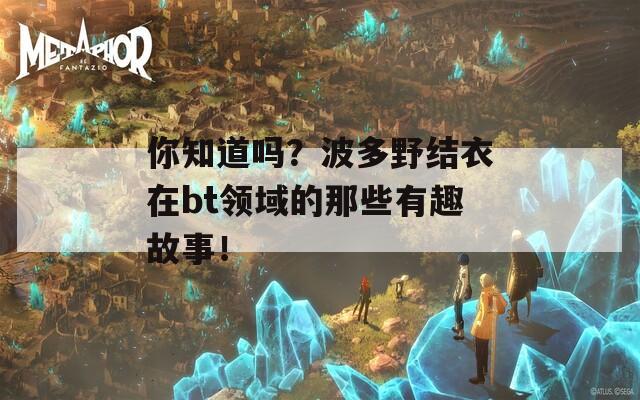 你知道吗？波多野结衣在bt领域的那些有趣故事！