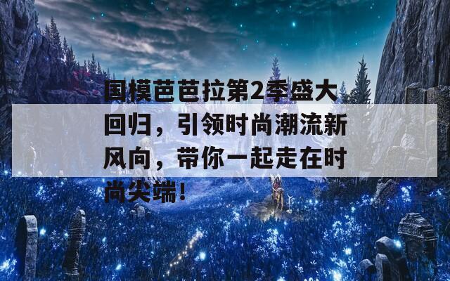 国模芭芭拉第2季盛大回归，引领时尚潮流新风向，带你一起走在时尚尖端！