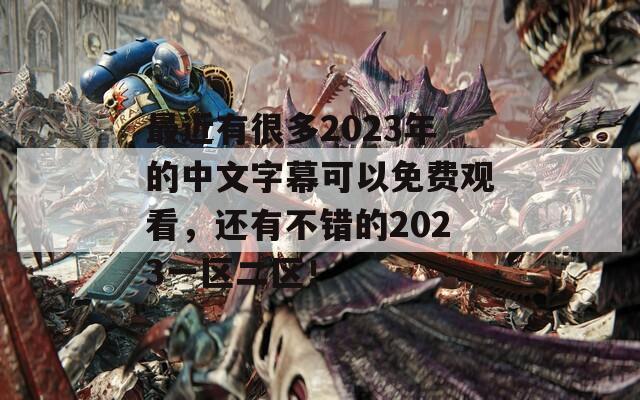 最近有很多2023年的中文字幕可以免费观看，还有不错的2023一区二区！