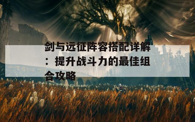 剑与远征阵容搭配详解：提升战斗力的最佳组合攻略