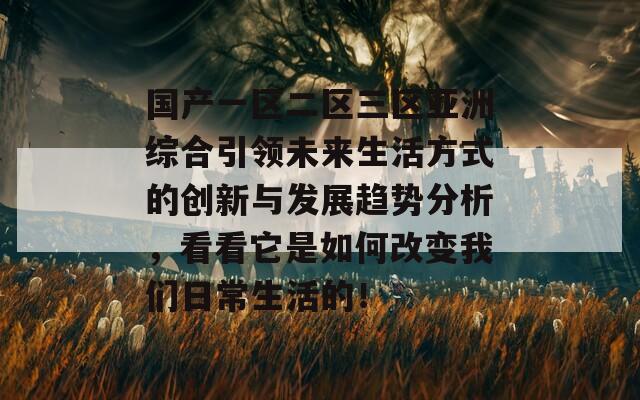 国产一区二区三区亚洲综合引领未来生活方式的创新与发展趋势分析，看看它是如何改变我们日常生活的！