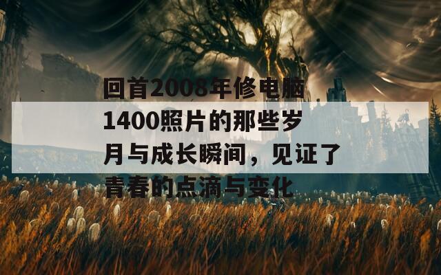 回首2008年修电脑1400照片的那些岁月与成长瞬间，见证了青春的点滴与变化