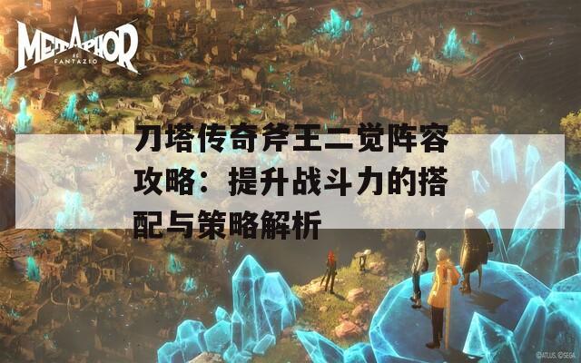 刀塔传奇斧王二觉阵容攻略：提升战斗力的搭配与策略解析