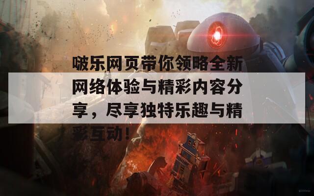 啵乐网页带你领略全新网络体验与精彩内容分享，尽享独特乐趣与精彩互动！