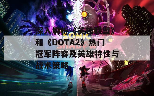 深入解析《英雄联盟》和《DOTA2》热门冠军阵容及英雄特性与战术策略