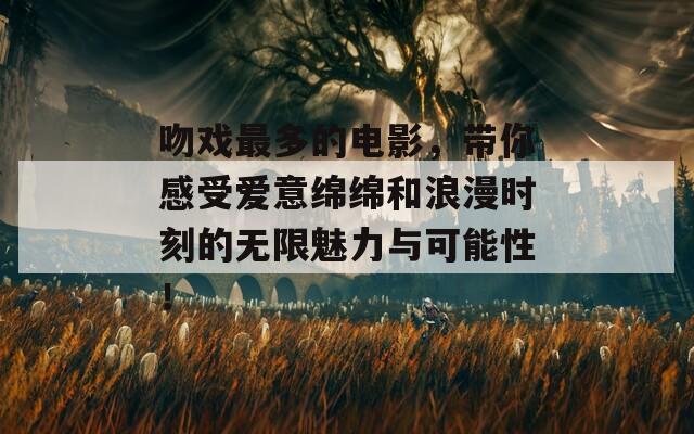 吻戏最多的电影，带你感受爱意绵绵和浪漫时刻的无限魅力与可能性！