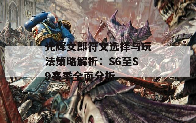 光辉女郎符文选择与玩法策略解析：S6至S9赛季全面分析