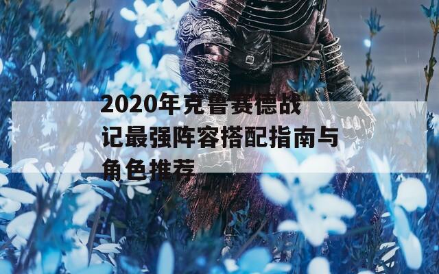 2020年克鲁赛德战记最强阵容搭配指南与角色推荐