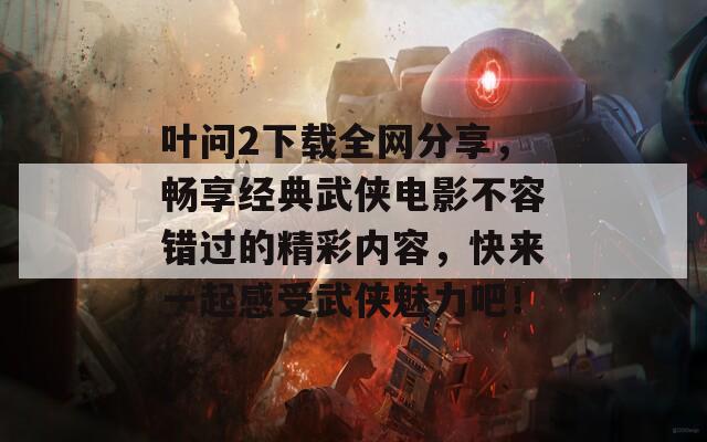 叶问2下载全网分享，畅享经典武侠电影不容错过的精彩内容，快来一起感受武侠魅力吧！