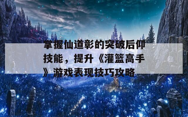 掌握仙道彰的突破后仰技能，提升《灌篮高手》游戏表现技巧攻略