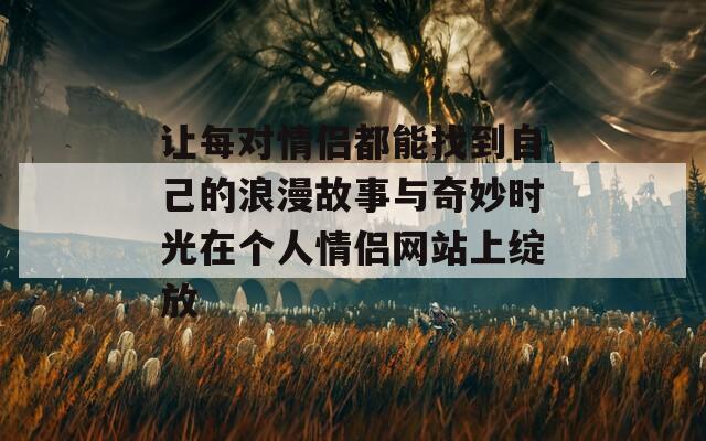 让每对情侣都能找到自己的浪漫故事与奇妙时光在个人情侣网站上绽放