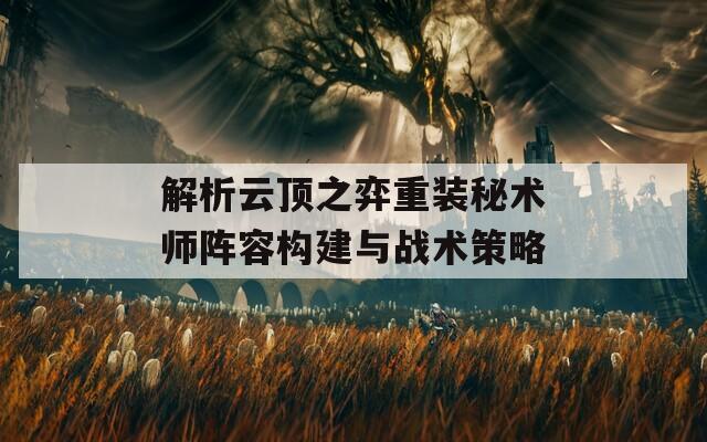 解析云顶之弈重装秘术师阵容构建与战术策略